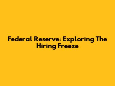 Federal Reserve: Exploring The Hiring Freeze