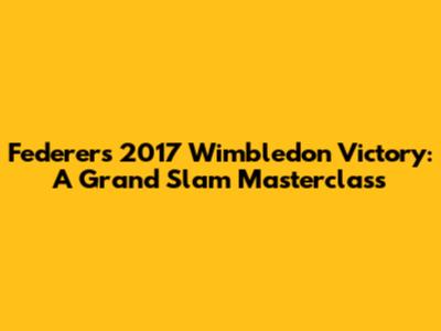 Federer's 2017 Wimbledon Victory: A Grand Slam Masterclass
