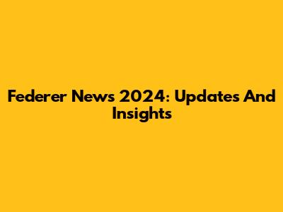 Federer News 2024: Updates And Insights
