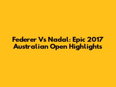 Federer Vs Nadal: Epic 2017 Australian Open Highlights