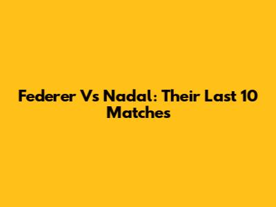 Federer Vs Nadal: Their Last 10 Matches