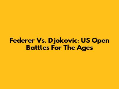 Federer Vs. Djokovic: US Open Battles For The Ages