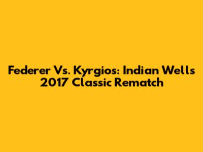 Federer Vs. Kyrgios: Indian Wells 2017 Classic Rematch