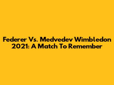 Federer Vs. Medvedev Wimbledon 2021: A Match To Remember