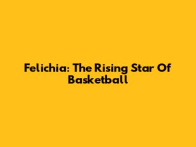 Felichia: The Rising Star Of Basketball