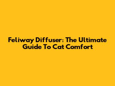 Feliway Diffuser: The Ultimate Guide To Cat Comfort