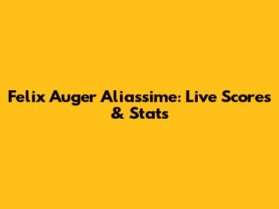 Felix Auger Aliassime: Live Scores & Stats