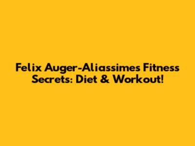 Felix Auger-Aliassime's Fitness Secrets: Diet & Workout!
