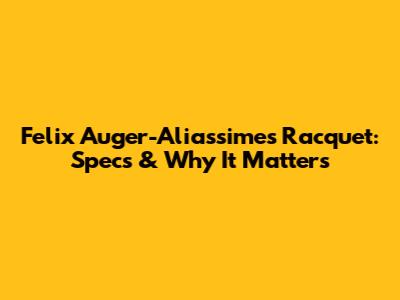 Felix Auger-Aliassime's Racquet: Specs & Why It Matters
