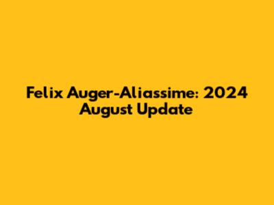 Felix Auger-Aliassime: 2024 August Update