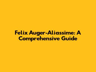 Felix Auger-Aliassime: A Comprehensive Guide