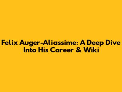 Felix Auger-Aliassime: A Deep Dive Into His Career & Wiki
