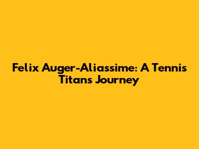 Felix Auger-Aliassime: A Tennis Titan's Journey