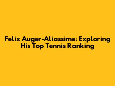 Felix Auger-Aliassime: Exploring His Top Tennis Ranking