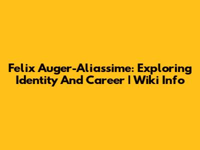 Felix Auger-Aliassime: Exploring Identity And Career | Wiki Info