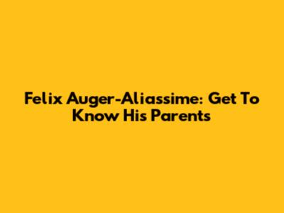Felix Auger-Aliassime: Get To Know His Parents