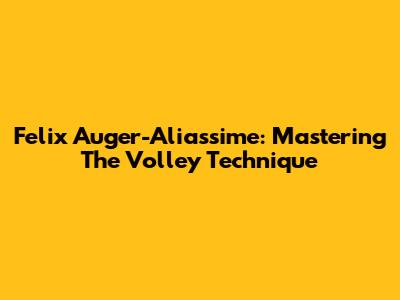 Felix Auger-Aliassime: Mastering The Volley Technique