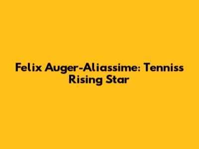 Felix Auger-Aliassime: Tennis's Rising Star