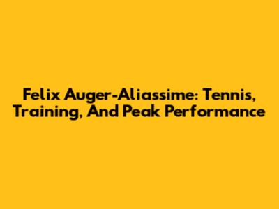 Felix Auger-Aliassime: Tennis, Training, And Peak Performance