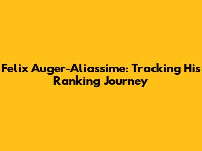 Felix Auger-Aliassime: Tracking His Ranking Journey