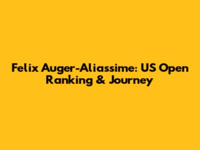 Felix Auger-Aliassime: US Open Ranking & Journey