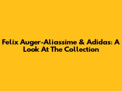 Felix Auger-Aliassime & Adidas: A Look At The Collection