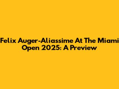 Felix Auger-Aliassime At The Miami Open 2025: A Preview