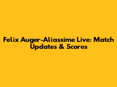 Felix Auger-Aliassime Live: Match Updates & Scores
