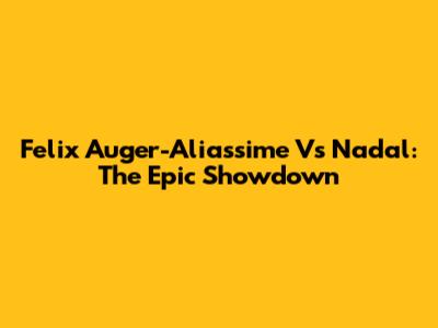 Felix Auger-Aliassime Vs Nadal: The Epic Showdown