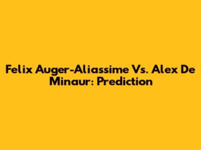 Felix Auger-Aliassime Vs. Alex De Minaur: Prediction