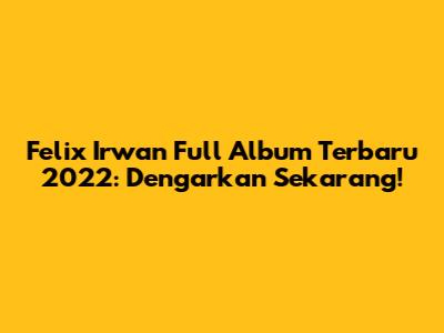 Felix Irwan Full Album Terbaru 2022: Dengarkan Sekarang!