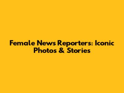 Female News Reporters: Iconic Photos & Stories