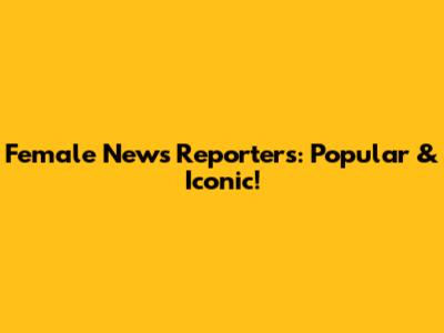 Female News Reporters: Popular & Iconic!