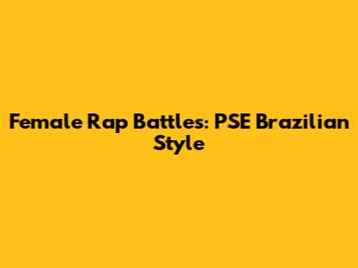 Female Rap Battles: PSE Brazilian Style