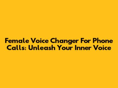 Female Voice Changer For Phone Calls: Unleash Your Inner Voice
