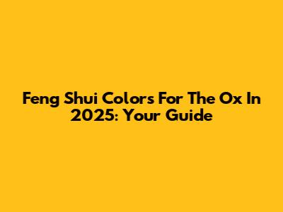 Feng Shui Colors For The Ox In 2025: Your Guide