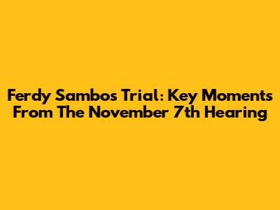 Ferdy Sambo's Trial: Key Moments From The November 7th Hearing
