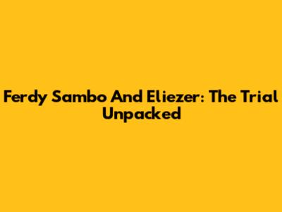Ferdy Sambo And Eliezer: The Trial Unpacked