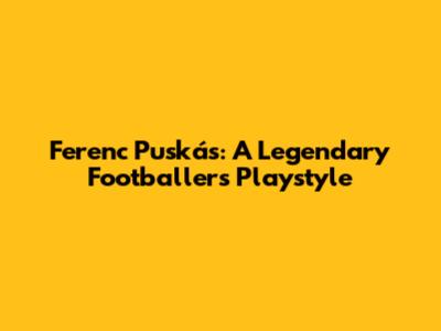 Ferenc Puskás: A Legendary Footballer's Playstyle