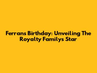 Ferran's Birthday: Unveiling The Royalty Family's Star