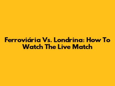 Ferroviária Vs. Londrina: How To Watch The Live Match
