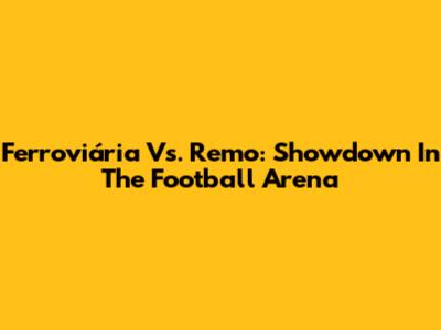 Ferroviária Vs. Remo: Showdown In The Football Arena