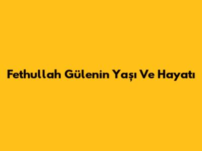 Fethullah Gülen'in Yaşı Ve Hayatı