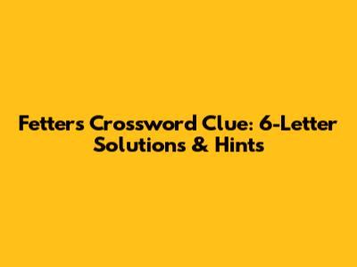 Fetters Crossword Clue: 6-Letter Solutions & Hints