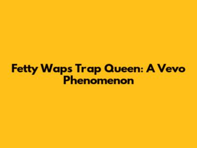 Fetty Wap's Trap Queen: A Vevo Phenomenon
