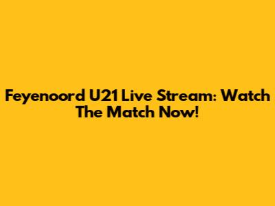 Feyenoord U21 Live Stream: Watch The Match Now!