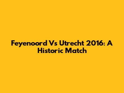 Feyenoord Vs Utrecht 2016: A Historic Match