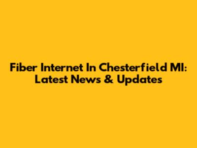 Fiber Internet In Chesterfield MI: Latest News & Updates