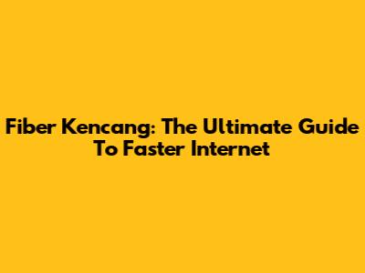 Fiber Kencang: The Ultimate Guide To Faster Internet