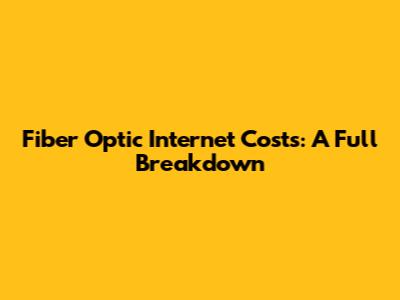 Fiber Optic Internet Costs: A Full Breakdown